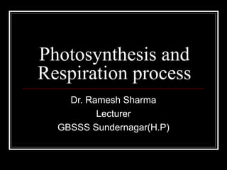 Photosynthesis and
Respiration process
Dr. Ramesh Sharma
Lecturer
GBSSS Sundernagar(H.P)
 