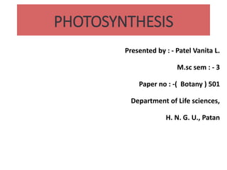 PHOTOSYNTHESIS
Presented by : - Patel Vanita L.
M.sc sem : - 3
Paper no : -( Botany ) 501
Department of Life sciences,
H. N. G. U., Patan
 