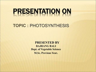 PRESENTATION ON
TOPIC : PHOTOSYNTHESIS
PRESENTED BY
BAJRANG BALI
Dept. of Vegetable Science
M.Sc. Previous Year.
 