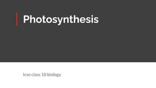 Photosynthesis
Icse class 10 biology
 