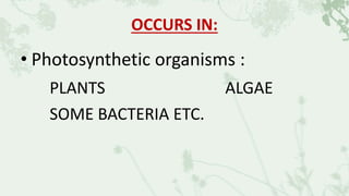 OCCURS IN:
• Photosynthetic organisms :
PLANTS ALGAE
SOME BACTERIA ETC.
 