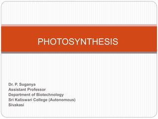 Dr. P. Suganya
Assistant Professor
Department of Biotechnology
Sri Kaliswari College (Autonomous)
Sivakasi
PHOTOSYNTHESIS
 