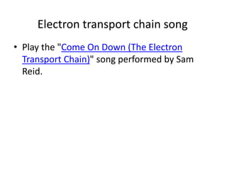 Electron transport chain song
• Play the "Come On Down (The Electron
Transport Chain)" song performed by Sam
Reid.
 