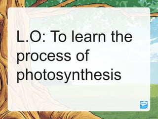 L.O: To learn the
process of
photosynthesis
 