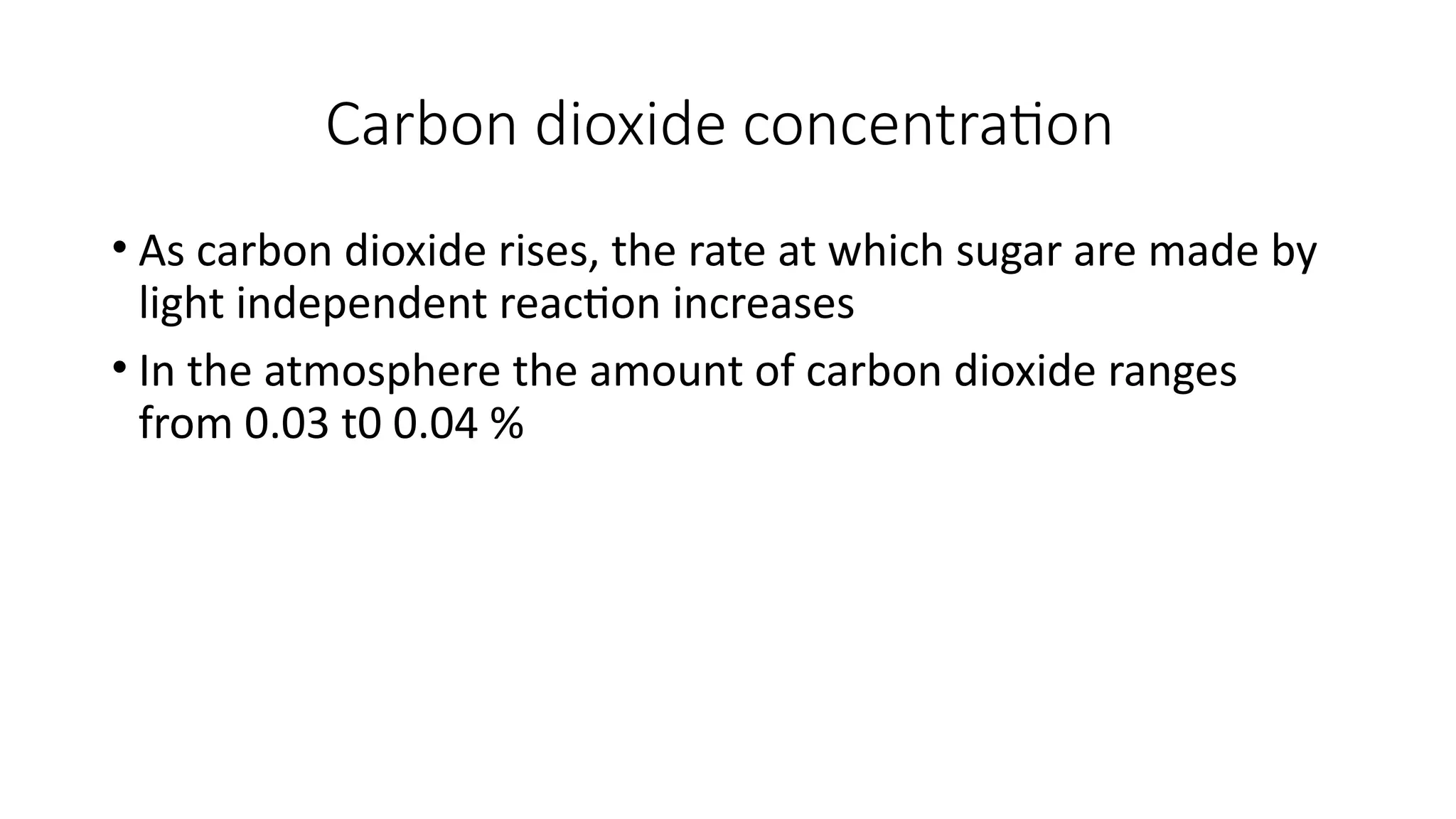 Carbon dioxide concentration
• As carbon dioxide rises, the rate at which sugar are made by
light independent reaction increases
• In the atmosphere the amount of carbon dioxide ranges
from 0.03 t0 0.04 %
 