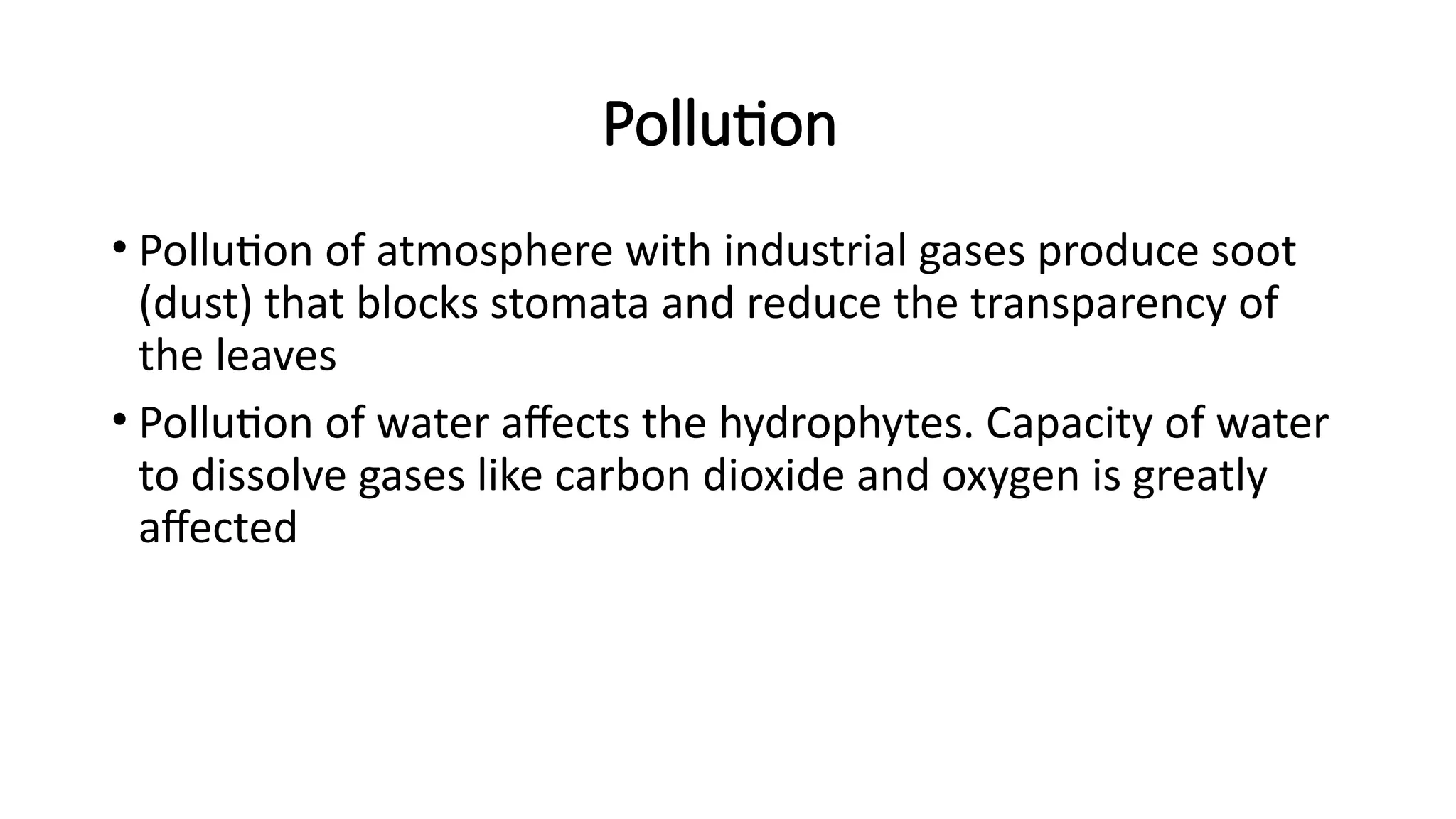 Pollution
• Pollution of atmosphere with industrial gases produce soot
(dust) that blocks stomata and reduce the transparency of
the leaves
• Pollution of water affects the hydrophytes. Capacity of water
to dissolve gases like carbon dioxide and oxygen is greatly
affected
 