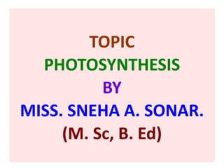TOPIC
PHOTOSYNTHESIS
BY
MISS. SNEHA A. SONAR.
(M. Sc, B. Ed)
 