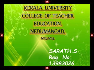 KERALA UNIVERSITY 
COLLEGE OF TEACHER 
EDUCATION, 
NEDUMANGAD, 
2013-2014. 
SARATH.S 
Reg. No. 
13983026 
Natural Science 
 
