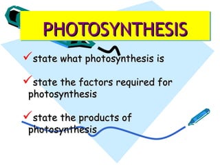 PHOTOSYNTHESISPHOTOSYNTHESISPHOTOSYNTHESISPHOTOSYNTHESIS
state what photosynthesis isstate what photosynthesis is
state the factors required forstate the factors required for
photosynthesisphotosynthesis
state the products ofstate the products of
photosynthesisphotosynthesis
 