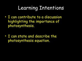 Learning Intentions
• I can contribute to a discussion
highlighting the importance of
photosynthesis.
• I can state and describe the
photosynthesis equation.
 