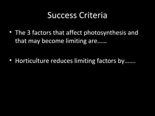 Success Criteria
• The 3 factors that affect photosynthesis and
that may become limiting are……
• Horticulture reduces limiting factors by…….
 
