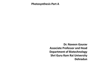Photosynthesis Part A
Dr. Naveen Gaurav
Associate Professor and Head
Department of Biotechnology
Shri Guru Ram Rai University
Dehradun
 