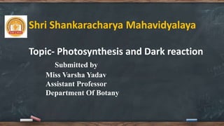 Shri Shankaracharya Mahavidyalaya
Topic- Photosynthesis and Dark reaction
Submitted by
Miss Varsha Yadav
Assistant Professor
Department Of Botany
 