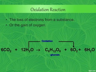 Oxidation Reaction
• The loss of electrons from a substance.
• Or the gain of oxygen.
glucose
6CO2 + 12H2O  C6H12O6 + 6O2 + 6H2O
Oxidation
 