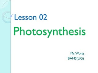 Photosynthesis
Ms.Wong
BAMS(UG)
Lesson 02
 