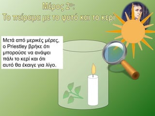 Μετά από μερικές μέρες, 
ο Priestley βρήκε ότι 
μπορούσε να ανάψει 
πάλι το κερί και ότι 
αυτό θα έκαιγε για λίγο. 
 