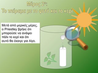 Μετά από μερικές μέρες, 
ο Priestley βρήκε ότι 
μπορούσε να ανάψει 
πάλι το κερί και ότι 
αυτό θα έκαιγε για λίγο. 
 