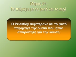 Ο Priestley συμπέρανε ότι το φυτό 
παρήγαγε την ουσία που ήταν 
απαραίτητη για την καύση. 
 