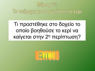 Τι προστέθηκε στο δοχείο το 
οποίο βοηθούσε το κερί να 
καίγεται στην 2η περίπτωση? 
 