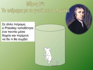 Σε άλλο πείραμα, 
ο Priestley τοποθέτησε 
ένα ποντίκι μέσα 
δοχείο και περίμενε 
να δει τι θα συμβεί. 
 