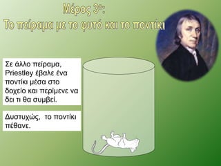 Σε άλλο πείραμα, 
Priestley έβαλε ένα 
ποντίκι μέσα στο 
δοχείο και περίμενε να 
δει τι θα συμβεί. 
Δυστυχώς, το ποντίκι 
πέθανε. 
 