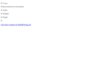 В· Oxygen
Proteins contain four or five elements:
В· Carbon
В· Hydrogen
В· Oxygen
В·
Get more content on HelpWriting.net
 