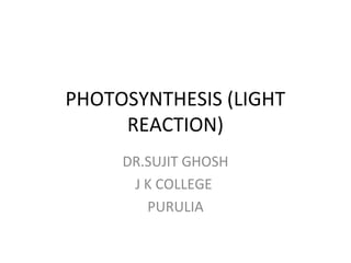 PHOTOSYNTHESIS (LIGHT
REACTION)
DR.SUJIT GHOSH
J K COLLEGE
PURULIA
 