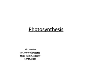Photosynthesis Mr. Hunter AP.IB Biology  Notes Hyde Park Academy 12/25/2009 