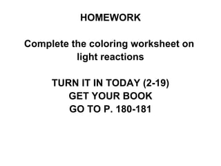 HOMEWORK Complete the coloring worksheet on  light reactions TURN IT IN TODAY (2-19) GET YOUR BOOK GO TO P. 180-181 