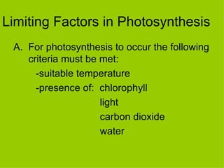 Limiting Factors in Photosynthesis For photosynthesis to occur the following criteria must be met: -suitable temperature -presence of:  chlorophyll   light   carbon dioxide   water 