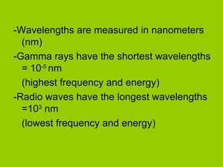 -Wavelengths are measured in nanometers (nm) -Gamma rays have the shortest wavelengths = 10 -5  nm (highest frequency and energy) -Radio waves have the longest wavelengths =10 3  nm (lowest frequency and energy) 