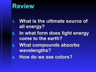 Review What is the ultimate source of all energy? In what form does light energy come to the earth? What compounds absorbs wavelengths? How do we see colors?  