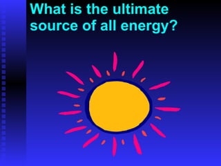 What is the ultimate source of all energy? 