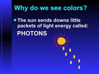 Why do we see colors? The sun sends downs little packets of light energy called: PHOTONS 