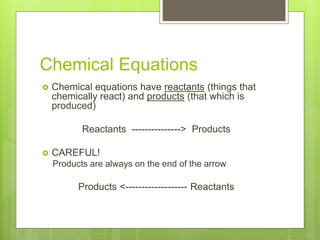Chemical Equations
 Chemical equations have reactants (things that
chemically react) and products (that which is
produced)
Reactants ---------------> Products
 CAREFUL!
Products are always on the end of the arrow
Products <------------------- Reactants
 