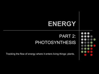 ENERGYPART 2:  PHOTOSYNTHESISTracking the flow of energy where it enters living things: plants.