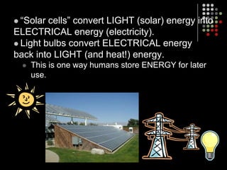 “Solar cells” convert LIGHT (solar) energy into ELECTRICAL energy (electricity).Light bulbs convert ELECTRICAL energy back into LIGHT (and heat!) energy.This is one way humans store ENERGY for later use.