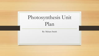 Photosynthesis Unit
Plan
By: Miriam Smith
 