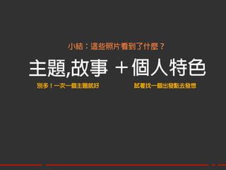 小結：這些照片看到了什麼？


主題,故事 ＋個人特色
別多！一次一個主題就好   試著找一個出發點去發想
 