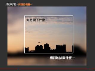 取與捨 - 所謂的構圖…




         你想留下什麼…




                   相對地捨棄什麼…
 