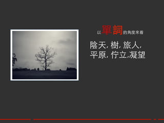 以單詞   的角度來看	


陰天, 樹, 旅人, 	
平原, 佇立,凝望	
 