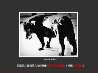 森山大道–徬徨之犬




別客氣！盡情帶入你的想像(對方可能怎麼想)＋情緒(你怎麼想)
 