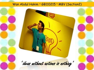 Wan Abdul Hakim ~ GB110215 ~ MBV (Section2)




     ‘ ideas without actions is nothing’
 