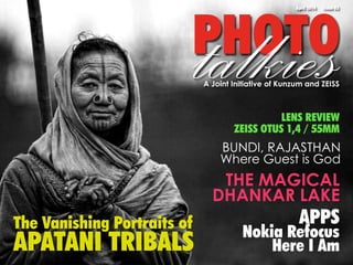 PHOTOtalkies
April 2014 Issue 03
A Joint Initiative of Kunzum and ZEISS
APPS
Nokia Refocus
Here I Am
BUNDI, RAJASTHAN
Where Guest is God
THE MAGICAL
DHANKAR LAKE
The Vanishing Portraits of
APATANI TRIBALS
LENS REVIEW
ZEISS OTUS 1,4 / 55MM
 