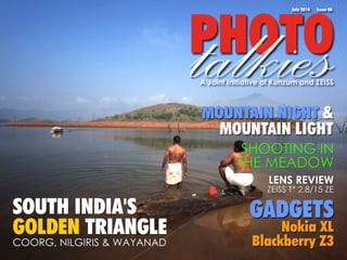 PtaHlOkTieOs July 2014 Issue 06 
A Joint Initiative of Kunzum and ZEISS 
SHOOTING IN 
THE MEADOW 
LENS REVIEW 
ZEISS T* 2,8/15 ZE 
GADGETS 
Nokia XL 
Blackberry Z3 
SOUTH INDIA'S 
GOLDEN TRIANGLE 
COORG, NILGIRIS & WAYANAD 
MOUNTAIN NIGHT & 
MOUNTAIN LIGHT 
 
