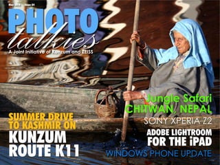 PHOTOtalkies
May 2014 Issue 04
A Joint Initiative of Kunzum and ZEISS
ADOBE LIGHTROOM
FOR THE iPAD
SONY XPERIA Z2
Jungle Safari
CHITWAN, NEPAL
SUMMER DRIVE
TO KASHMIR ON
KUNZUM
ROUTE K11 WINDOWS PHONE UPDATE
 