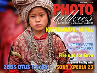 PtaHlOkTieOs October 2014 Issue 09 
A Joint Initiative of Kunzum and ZEISS 
KATHMANDU, NEPAL 
ZEISS OTUS 1.4/85 
A CITY FOR ALL SEASONS 
FOR ALL MOODS 
UNDERWATER 
LANDSCAPES 
Fire and Ice Cave 
Augment Reality with 
SONY XPERIA Z3 
 