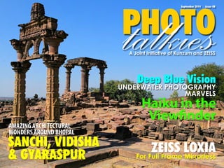PtaHlOkTieOs September 2014 Issue 08 
A Joint Initiative of Kunzum and ZEISS 
Haiku in the 
Viewfinder 
ZEISS LOXIA 
For Full Frame Mirrorless 
AMAZING ARCHITECTURAL 
WONDERS AROUND BHOPAL 
SANCHI, VIDISHA 
& GYARASPUR 
Deep Blue Vision 
UNDERWATER PHOTOGRAPHY 
MARVELS 
 