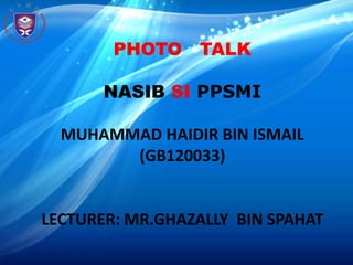 PHOTO TALK

       NASIB SI PPSMI

  MUHAMMAD HAIDIR BIN ISMAIL
        (GB120033)


LECTURER: MR.GHAZALLY BIN SPAHAT
 