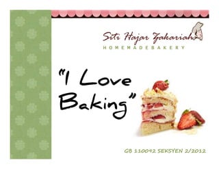 Siti Hajar Zakariah
    H O M E M A D E B A K E R Y




“I Love
Baking”

          GB 110092 SEKSYEN 2/2012
 